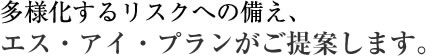 多様化するリスクへの備え、エス・アイ・プランがご提案します。