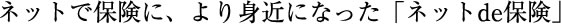 ネットで保険に、より身近になった「ネットde保険」 